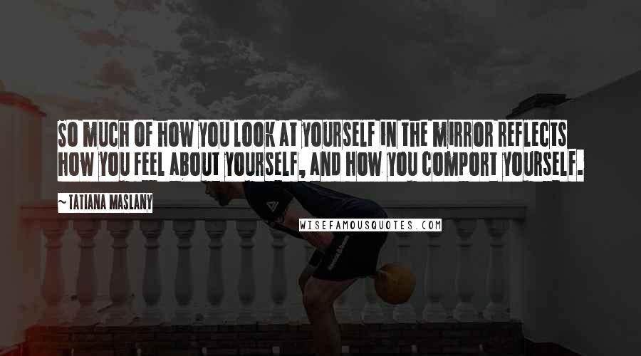 Tatiana Maslany Quotes: So much of how you look at yourself in the mirror reflects how you feel about yourself, and how you comport yourself.