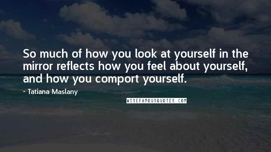 Tatiana Maslany Quotes: So much of how you look at yourself in the mirror reflects how you feel about yourself, and how you comport yourself.