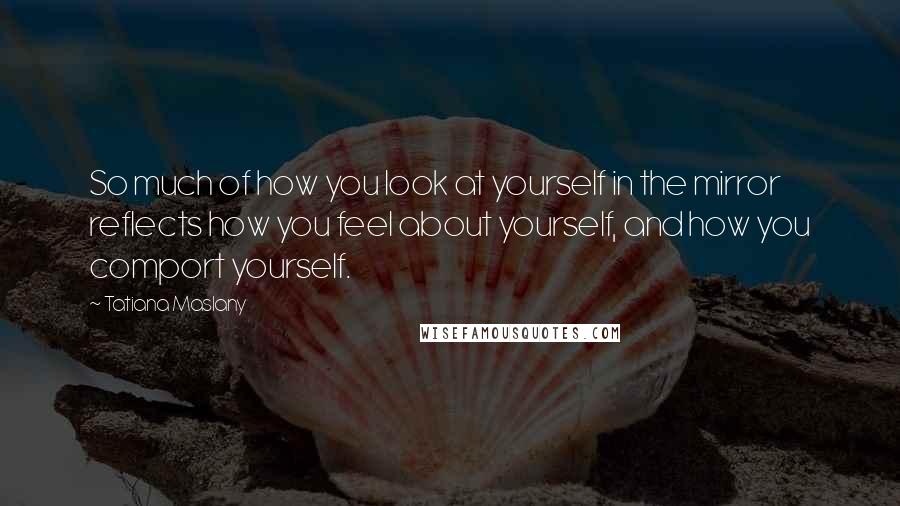 Tatiana Maslany Quotes: So much of how you look at yourself in the mirror reflects how you feel about yourself, and how you comport yourself.