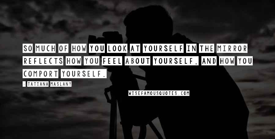 Tatiana Maslany Quotes: So much of how you look at yourself in the mirror reflects how you feel about yourself, and how you comport yourself.