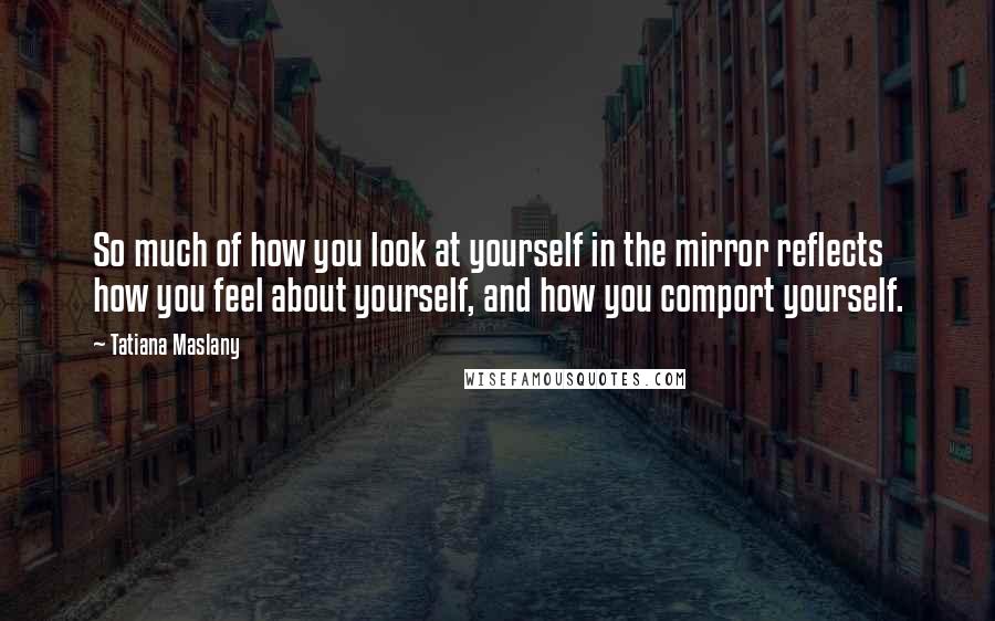 Tatiana Maslany Quotes: So much of how you look at yourself in the mirror reflects how you feel about yourself, and how you comport yourself.