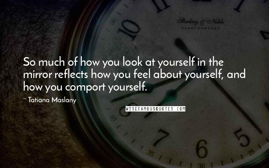 Tatiana Maslany Quotes: So much of how you look at yourself in the mirror reflects how you feel about yourself, and how you comport yourself.