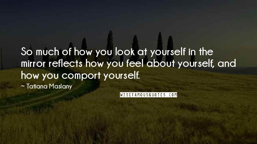 Tatiana Maslany Quotes: So much of how you look at yourself in the mirror reflects how you feel about yourself, and how you comport yourself.