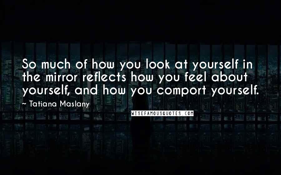 Tatiana Maslany Quotes: So much of how you look at yourself in the mirror reflects how you feel about yourself, and how you comport yourself.