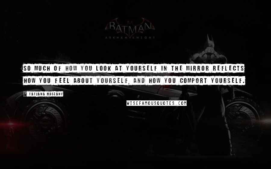 Tatiana Maslany Quotes: So much of how you look at yourself in the mirror reflects how you feel about yourself, and how you comport yourself.