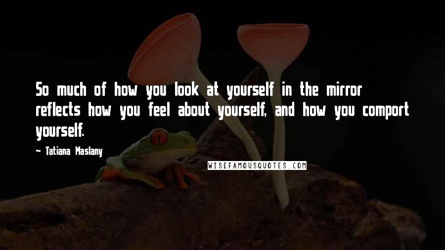 Tatiana Maslany Quotes: So much of how you look at yourself in the mirror reflects how you feel about yourself, and how you comport yourself.