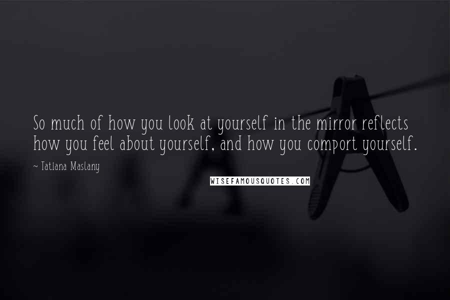 Tatiana Maslany Quotes: So much of how you look at yourself in the mirror reflects how you feel about yourself, and how you comport yourself.