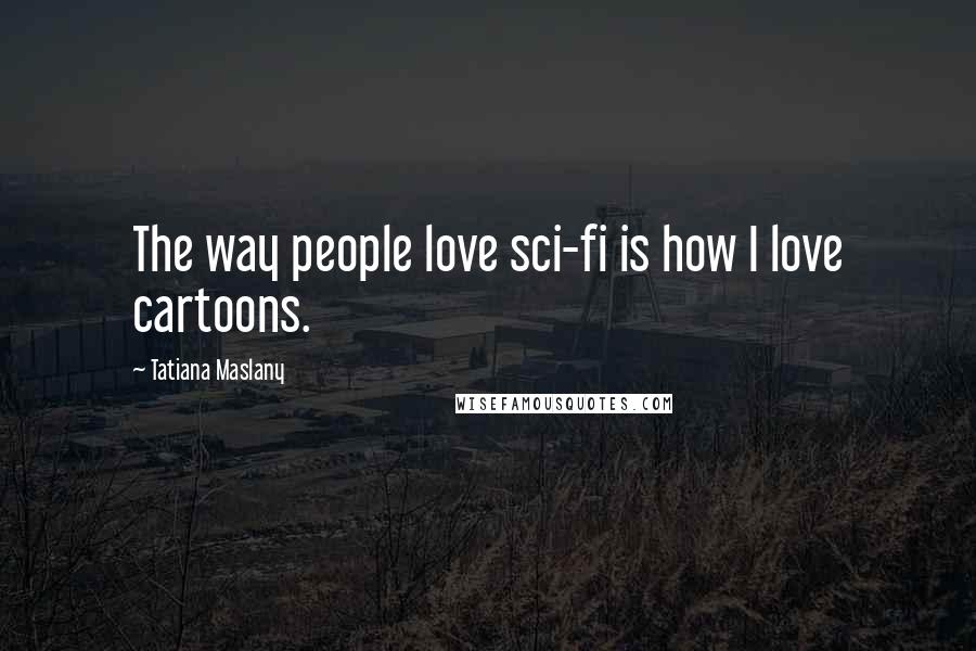 Tatiana Maslany Quotes: The way people love sci-fi is how I love cartoons.