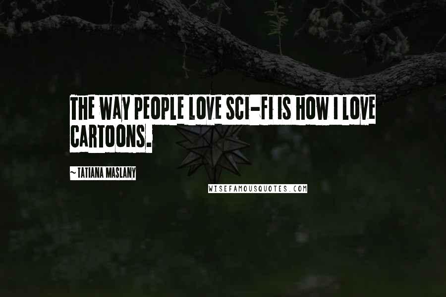 Tatiana Maslany Quotes: The way people love sci-fi is how I love cartoons.