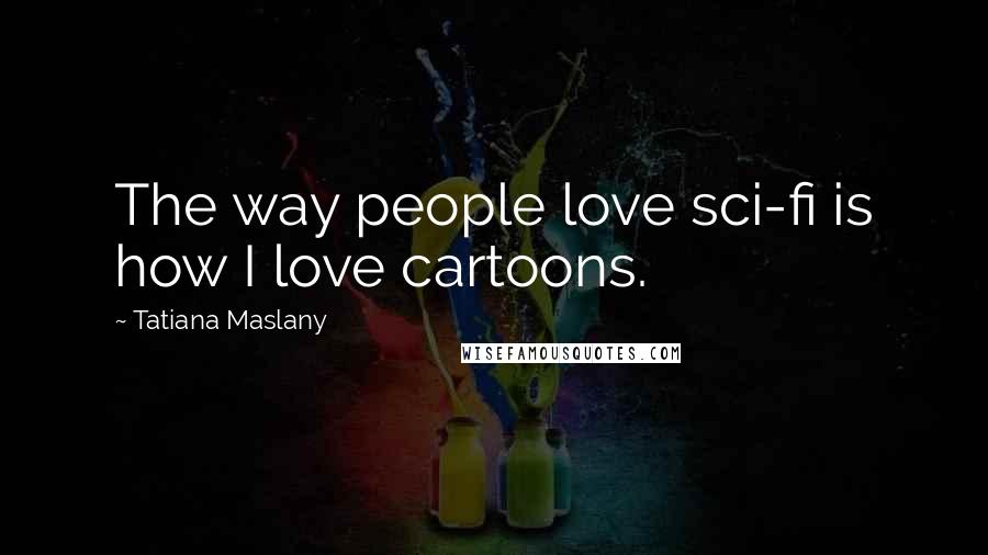 Tatiana Maslany Quotes: The way people love sci-fi is how I love cartoons.