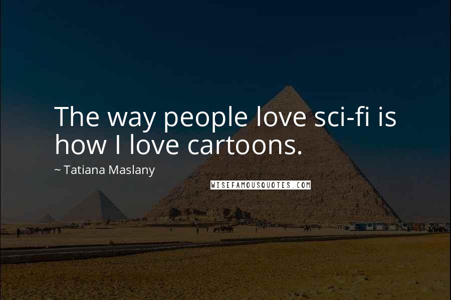Tatiana Maslany Quotes: The way people love sci-fi is how I love cartoons.
