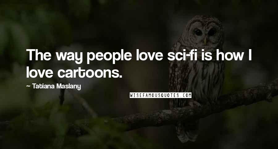 Tatiana Maslany Quotes: The way people love sci-fi is how I love cartoons.
