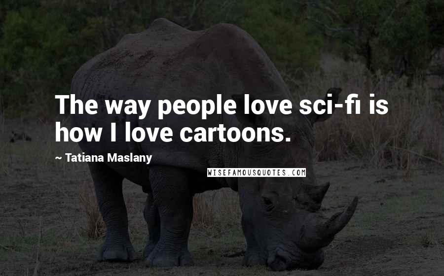 Tatiana Maslany Quotes: The way people love sci-fi is how I love cartoons.