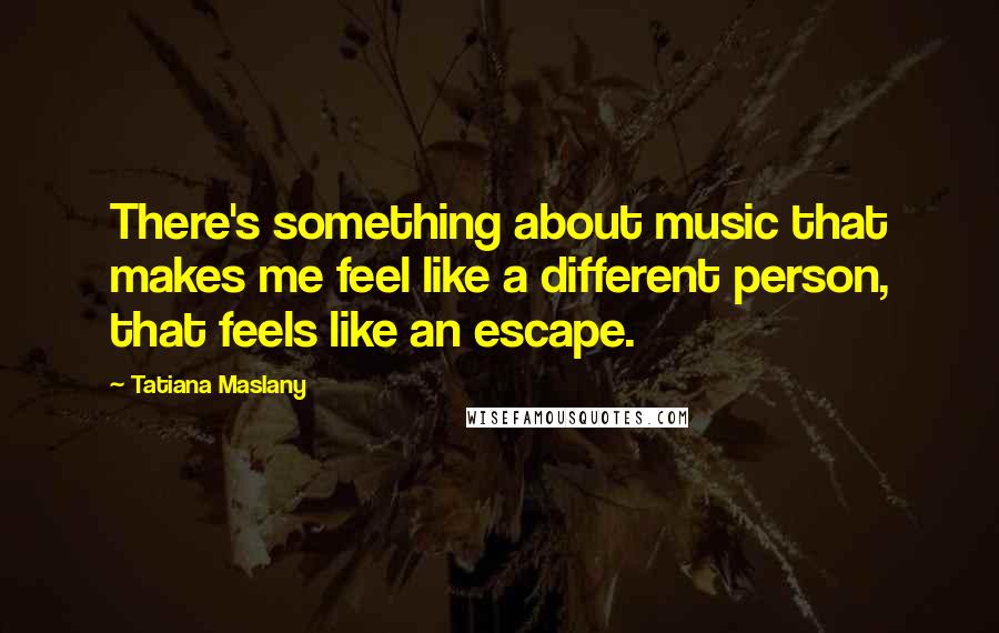 Tatiana Maslany Quotes: There's something about music that makes me feel like a different person, that feels like an escape.
