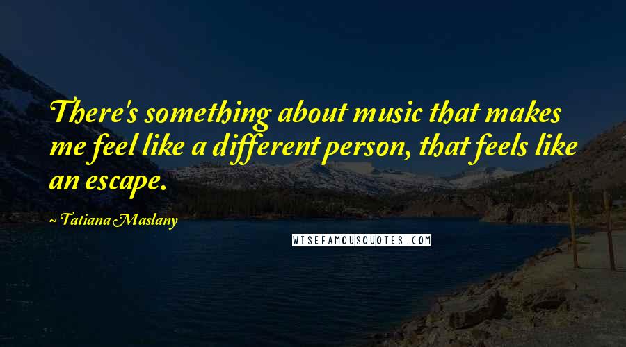 Tatiana Maslany Quotes: There's something about music that makes me feel like a different person, that feels like an escape.