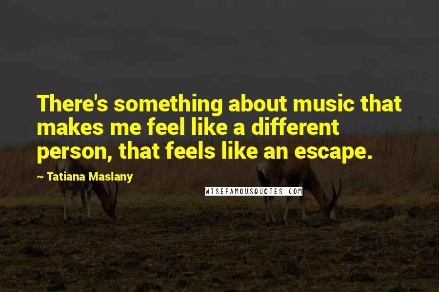 Tatiana Maslany Quotes: There's something about music that makes me feel like a different person, that feels like an escape.