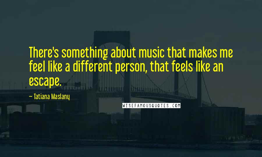 Tatiana Maslany Quotes: There's something about music that makes me feel like a different person, that feels like an escape.