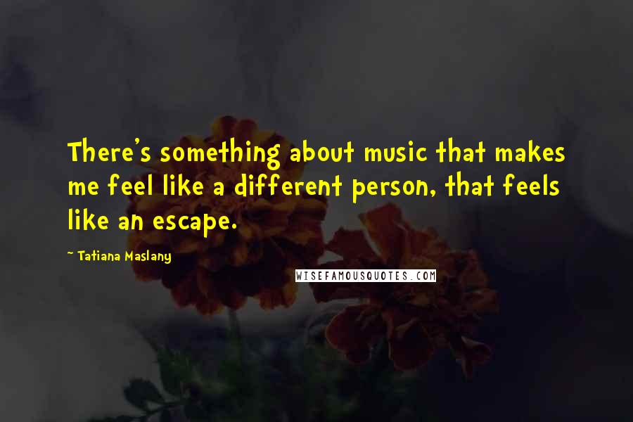 Tatiana Maslany Quotes: There's something about music that makes me feel like a different person, that feels like an escape.