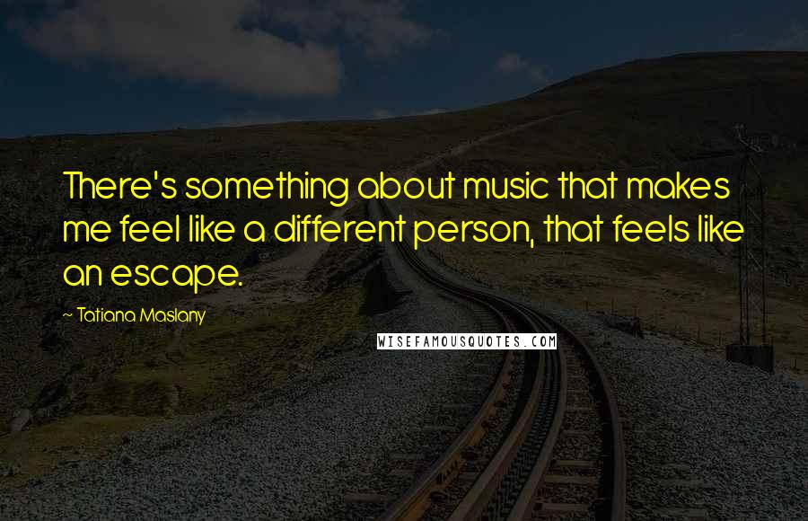 Tatiana Maslany Quotes: There's something about music that makes me feel like a different person, that feels like an escape.