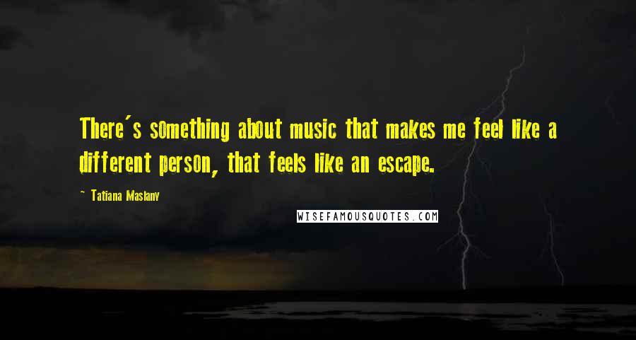 Tatiana Maslany Quotes: There's something about music that makes me feel like a different person, that feels like an escape.