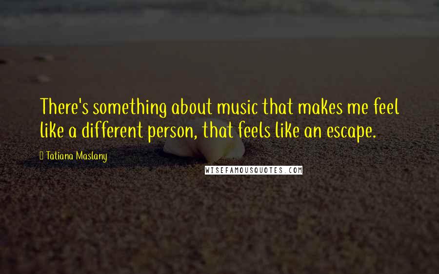 Tatiana Maslany Quotes: There's something about music that makes me feel like a different person, that feels like an escape.