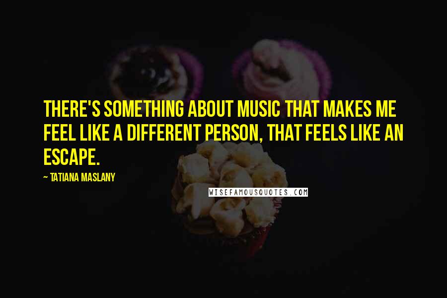 Tatiana Maslany Quotes: There's something about music that makes me feel like a different person, that feels like an escape.
