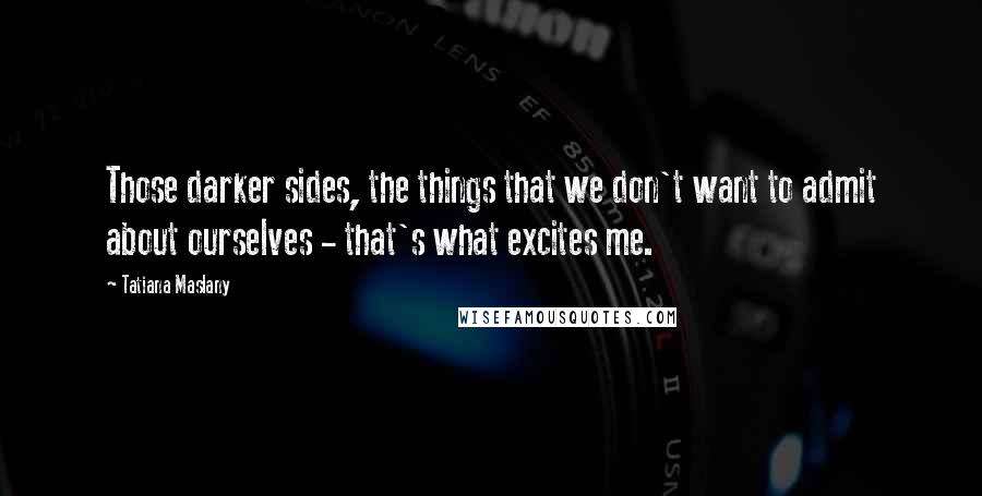 Tatiana Maslany Quotes: Those darker sides, the things that we don't want to admit about ourselves - that's what excites me.