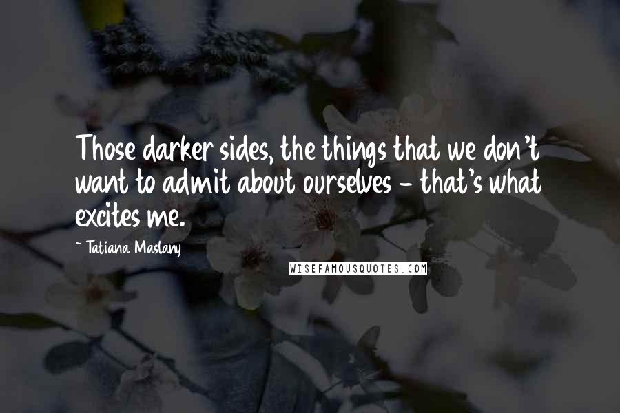 Tatiana Maslany Quotes: Those darker sides, the things that we don't want to admit about ourselves - that's what excites me.