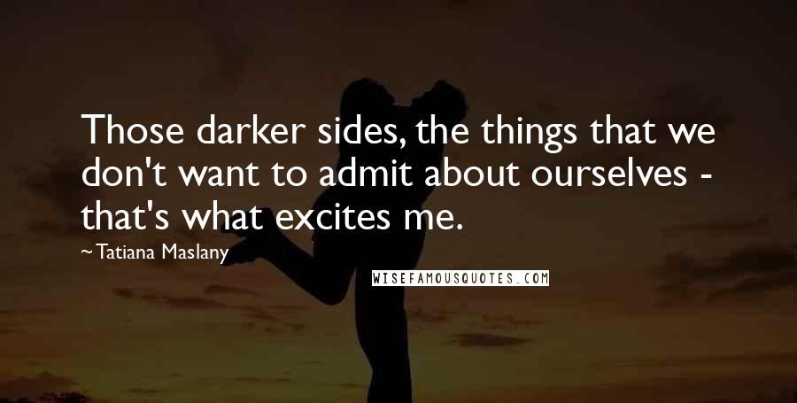 Tatiana Maslany Quotes: Those darker sides, the things that we don't want to admit about ourselves - that's what excites me.