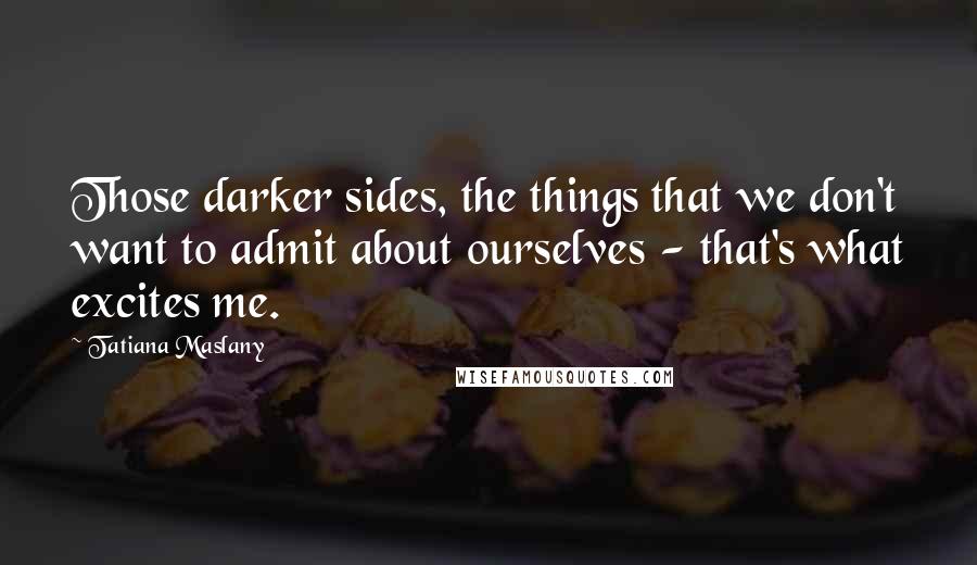 Tatiana Maslany Quotes: Those darker sides, the things that we don't want to admit about ourselves - that's what excites me.