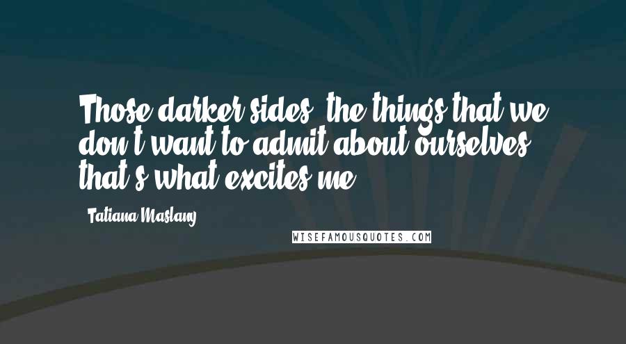 Tatiana Maslany Quotes: Those darker sides, the things that we don't want to admit about ourselves - that's what excites me.