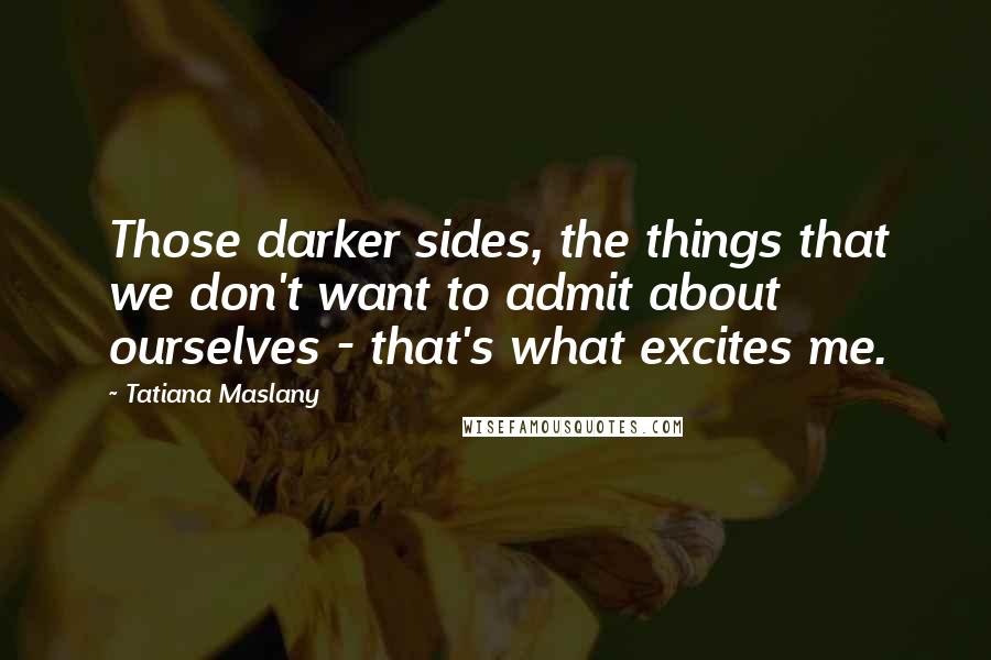 Tatiana Maslany Quotes: Those darker sides, the things that we don't want to admit about ourselves - that's what excites me.