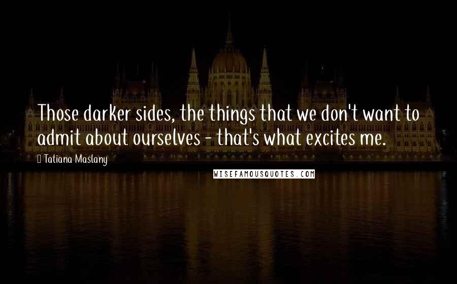 Tatiana Maslany Quotes: Those darker sides, the things that we don't want to admit about ourselves - that's what excites me.