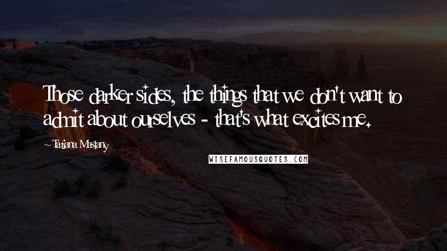 Tatiana Maslany Quotes: Those darker sides, the things that we don't want to admit about ourselves - that's what excites me.