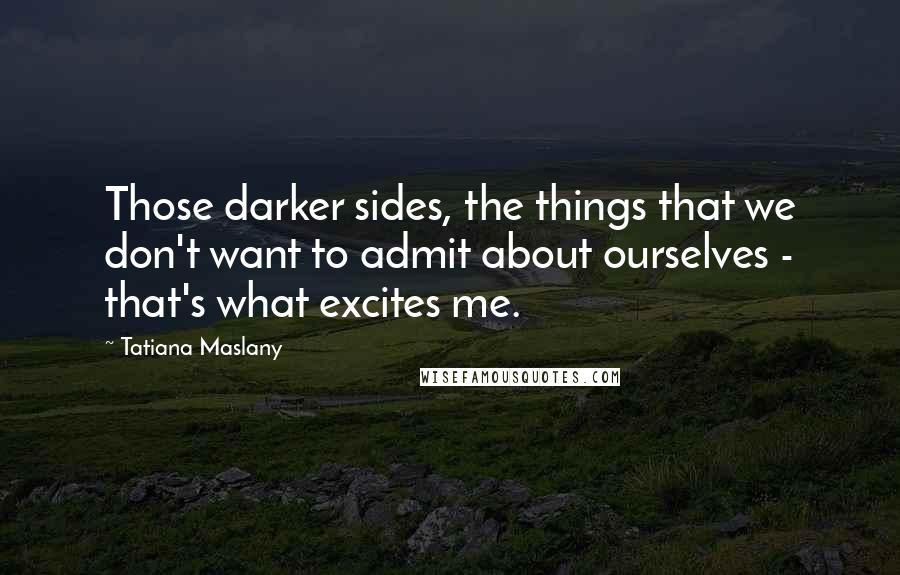 Tatiana Maslany Quotes: Those darker sides, the things that we don't want to admit about ourselves - that's what excites me.