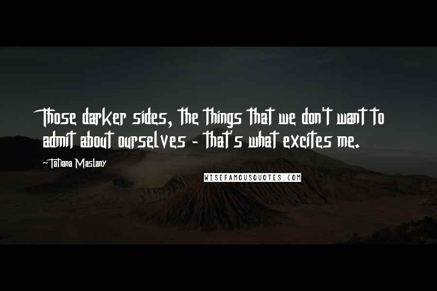 Tatiana Maslany Quotes: Those darker sides, the things that we don't want to admit about ourselves - that's what excites me.
