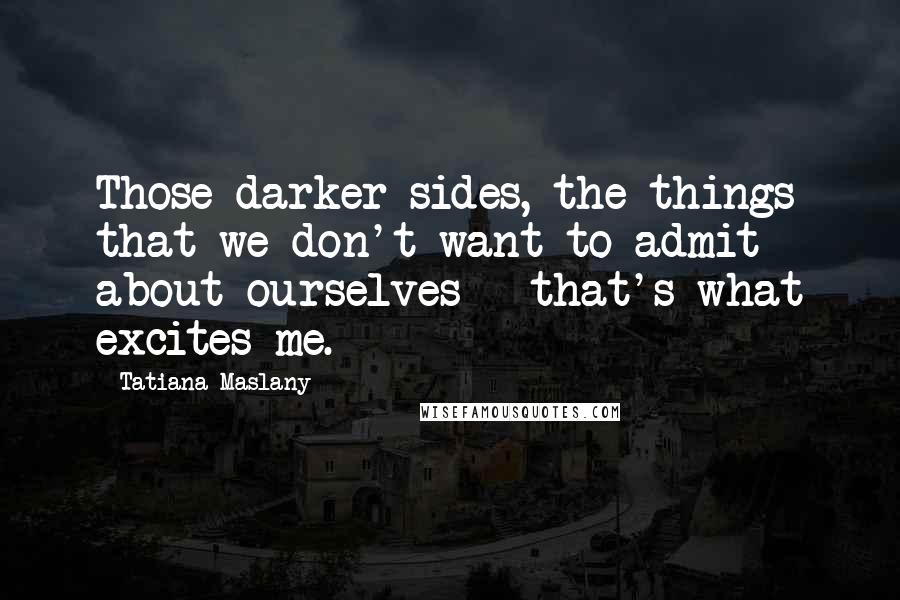 Tatiana Maslany Quotes: Those darker sides, the things that we don't want to admit about ourselves - that's what excites me.