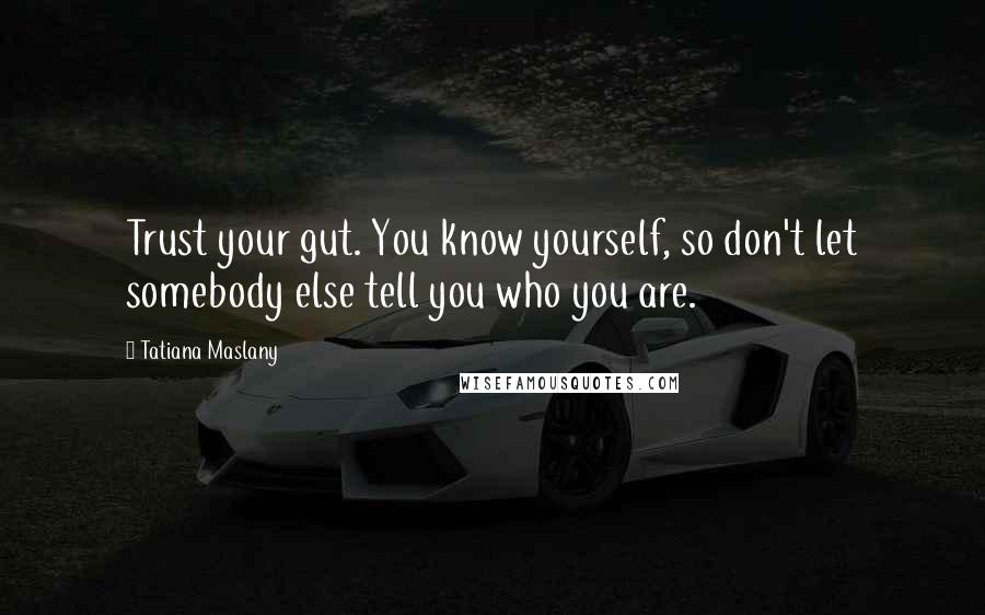 Tatiana Maslany Quotes: Trust your gut. You know yourself, so don't let somebody else tell you who you are.