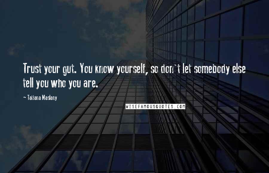 Tatiana Maslany Quotes: Trust your gut. You know yourself, so don't let somebody else tell you who you are.