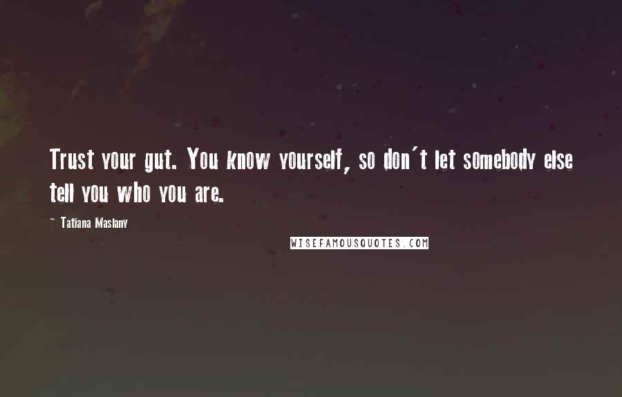 Tatiana Maslany Quotes: Trust your gut. You know yourself, so don't let somebody else tell you who you are.