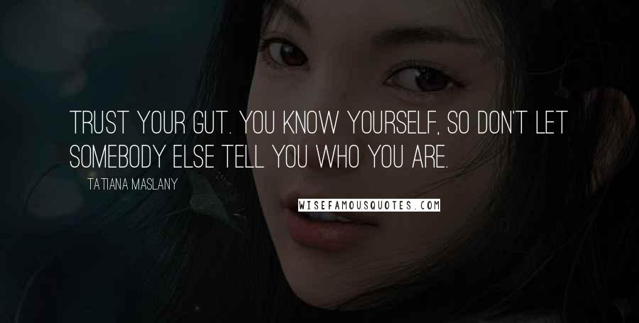 Tatiana Maslany Quotes: Trust your gut. You know yourself, so don't let somebody else tell you who you are.