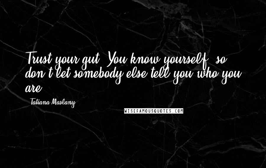 Tatiana Maslany Quotes: Trust your gut. You know yourself, so don't let somebody else tell you who you are.