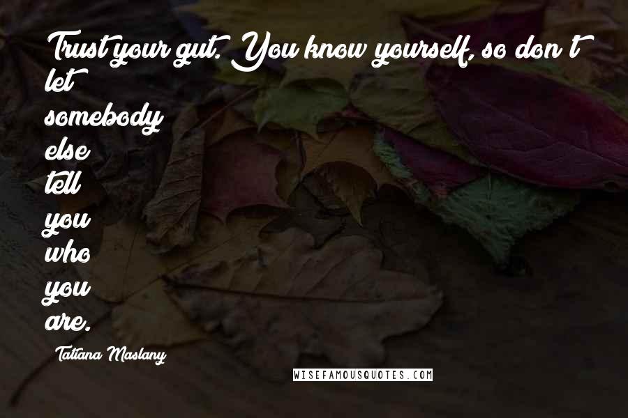 Tatiana Maslany Quotes: Trust your gut. You know yourself, so don't let somebody else tell you who you are.