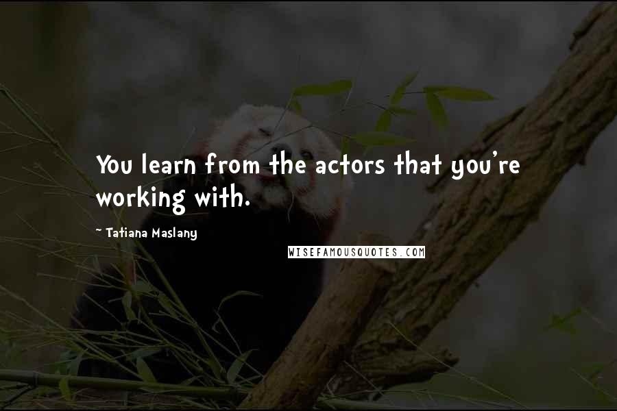 Tatiana Maslany Quotes: You learn from the actors that you're working with.