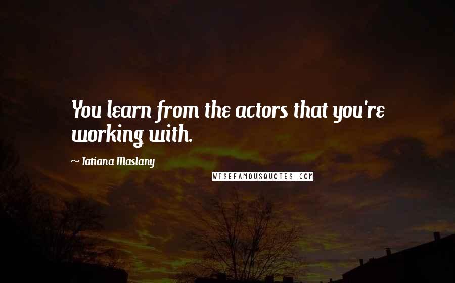 Tatiana Maslany Quotes: You learn from the actors that you're working with.