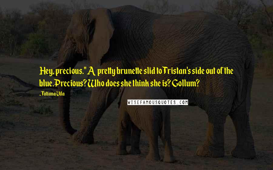Tatiana Vila Quotes: Hey, precious." A pretty brunette slid to Tristan's side out of the blue.Precious? Who does she think she is? Gollum?