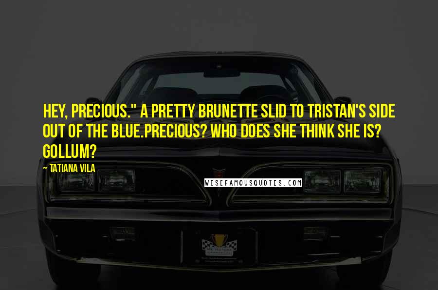 Tatiana Vila Quotes: Hey, precious." A pretty brunette slid to Tristan's side out of the blue.Precious? Who does she think she is? Gollum?