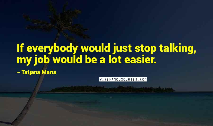 Tatjana Maria Quotes: If everybody would just stop talking, my job would be a lot easier.