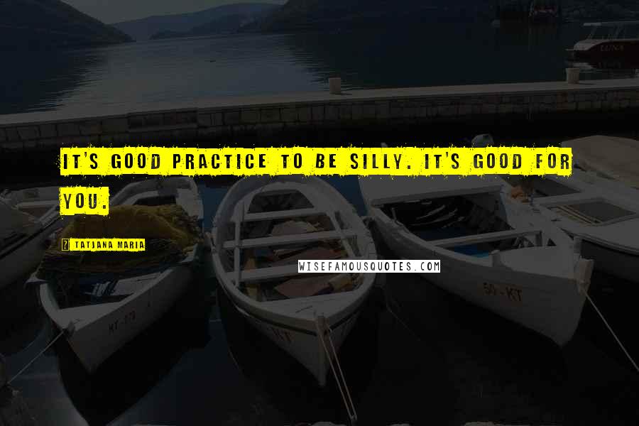 Tatjana Maria Quotes: It's good practice to be silly. It's good for you.