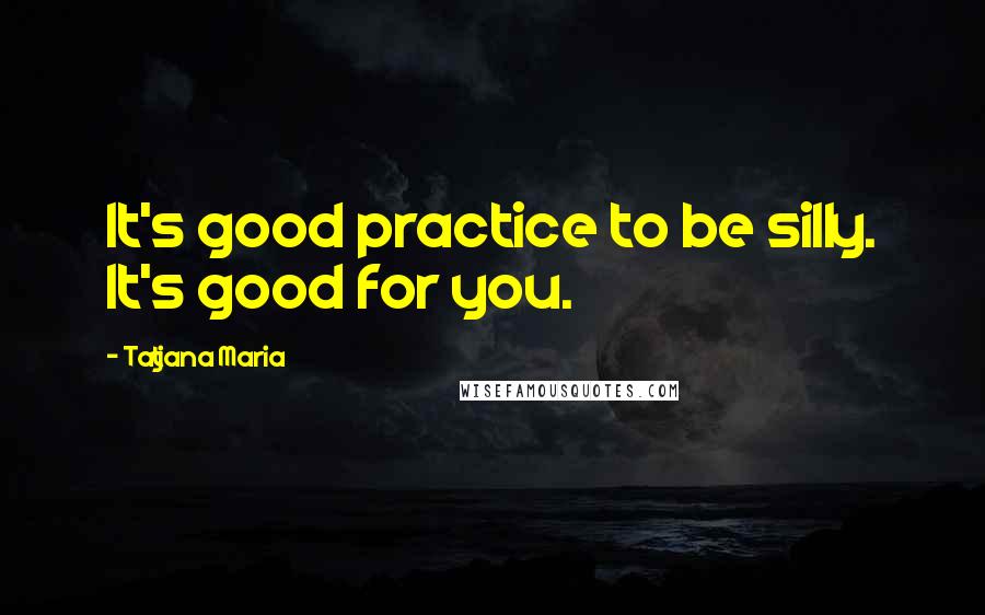 Tatjana Maria Quotes: It's good practice to be silly. It's good for you.